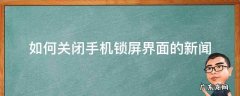 如何关闭手机锁屏界面的新闻 怎么关闭手机锁屏新闻