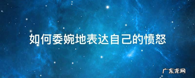 如何委婉地表达自己的愤怒 如何把自己的愤怒表达出来