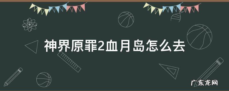 神界原罪2血月岛之后去哪 神界原罪2血月岛怎么去