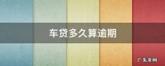 车贷多久算逾期 车贷过多久算逾期