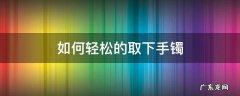 如何快速摘下手镯 如何轻松的取下手镯