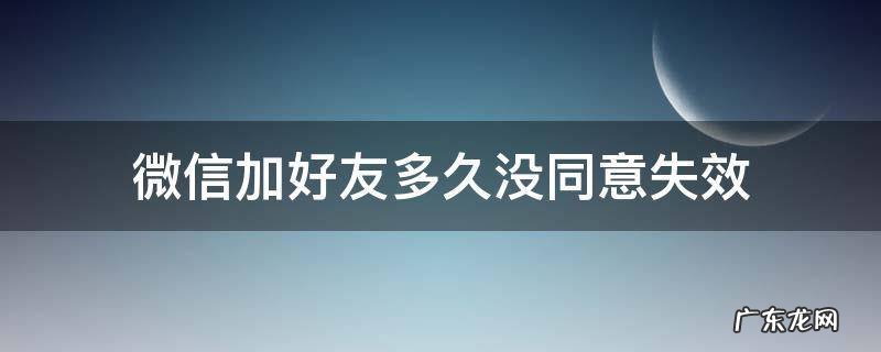 微信加好友多久没同意失效 微信添加好友多久没同意会失效