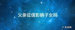 父亲个人征信会影响子女吗 父亲征信影响子女吗