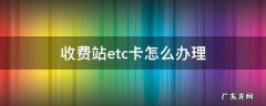 收费站etc卡在哪里办 收费站etc卡怎么办理