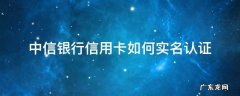 中信银行信用卡如何实名认证 中信银行怎么实名认证