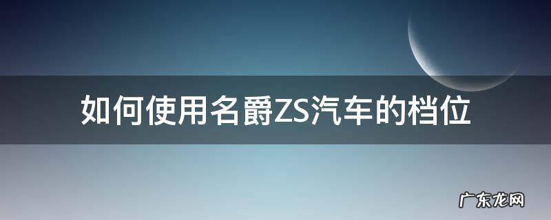 名爵zs自动挡s档怎么用 如何使用名爵ZS汽车的档位