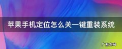 苹果手机系统定位怎么关闭 苹果手机定位怎么关一键重装系统
