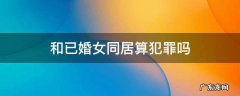 和已婚女同居算犯罪吗 已婚和别的男人同居犯法吗