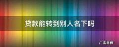 贷款能转到别人名下吗 贷款可以转到别人名下吗?