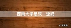 西南大学是双一流吗 西南大学是双一流大学还是双一流学科