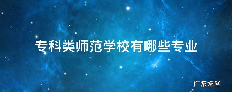 专科类师范学校有哪些专业 专科学校有师范类专业吗