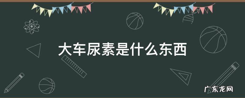 大车尿素是什么东西 大车尿素是干嘛的