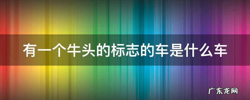 有一个牛头的标志的车是什么车 有一个牛头的标志的车是什么牌子