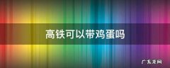 高铁可以带鸡蛋吗 高铁能带鸡蛋吗