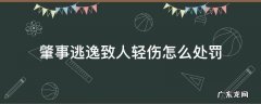 酒驾肇事逃逸致人轻伤怎么处罚 肇事逃逸致人轻伤怎么处罚