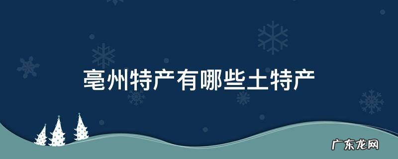 亳州特产有哪些土特产 亳州特产有哪些土特产图片