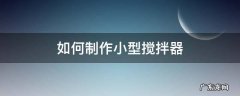 怎么制作搅拌器 如何制作小型搅拌器