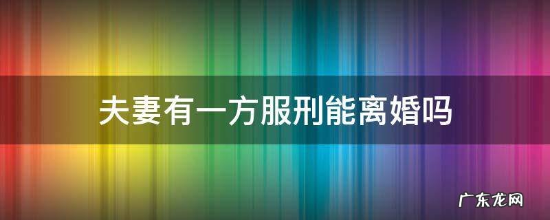夫妻有一方服刑能离婚吗 夫妻一方服刑期可以离婚吗