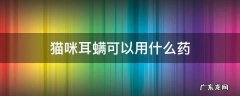 猫咪耳螨可以用什么药 猫咪得了耳螨用什么药