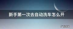 怎么开进自动洗车? 新手第一次去自动洗车怎么开