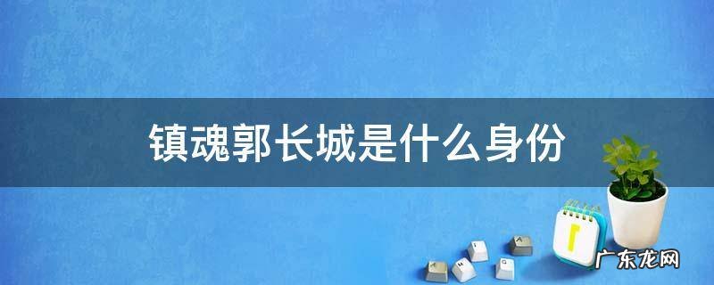 镇魂郭长城是什么身份 镇魂郭长城的真实身份是什么