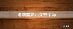 遗嘱需要所有儿女签字吗 遗嘱需要儿女签字吗