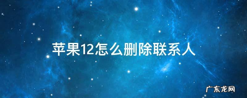 苹果12怎么删除联系人 苹果12怎么删除联系人号码