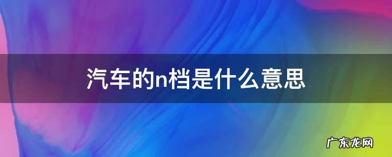 汽车的n档是什么意思 车辆的n档是什么意思