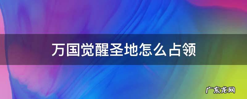 万国觉醒圣地怎么占领 万国觉醒怎么攻占领地