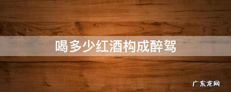喝多少红酒构成醉驾 喝多少是醉驾和酒驾