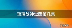 琉璃战神觉醒第几集 琉璃战神多少集苏醒