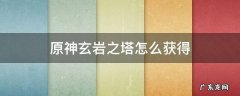 原神玄岩之塔怎么获得视频 原神玄岩之塔怎么获得