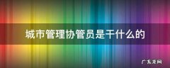 城市管理协管员是干什么的 城市管理协管员是做什么的
