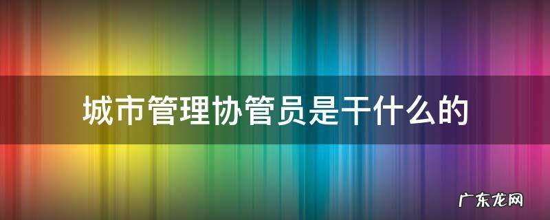 城市管理协管员是干什么的 城市管理协管员是做什么的