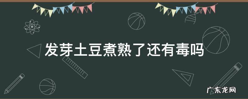 土豆发芽后是否有毒 发芽土豆煮熟了还有毒吗