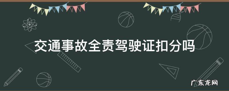 交通事故全责驾驶证扣分吗 驾照分扣完了开车出车祸全责吗?