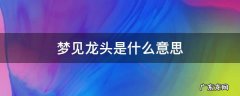 梦见龙头是什么意思周公解梦 梦见龙头是什么意思