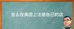 怎么在美团上注册自己的店 怎么在美团上注册自己的店名