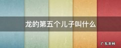 龙的第五个儿子叫什么 龙的第五个儿子叫什么拼音