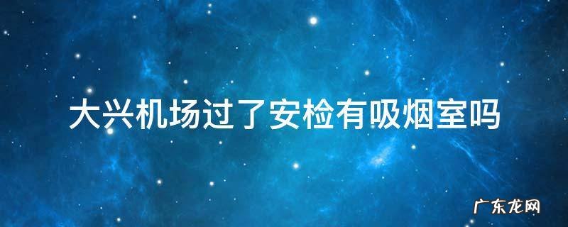 大兴机场过了安检有吸烟室吗 大兴国际机场里面有吸烟室吗