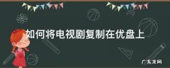 怎么能把电视剧保存到优盘里 如何将电视剧复制在优盘上