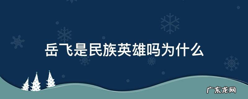 岳飞为何是民族英雄 岳飞是民族英雄吗为什么
