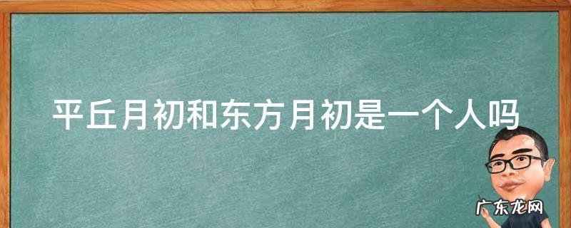 平丘月初和东方月初是一个人吗 平丘月初和东方月初是一个人吗视频