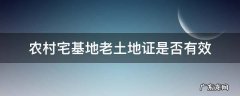 农村土地证和宅基地证 农村宅基地老土地证是否有效