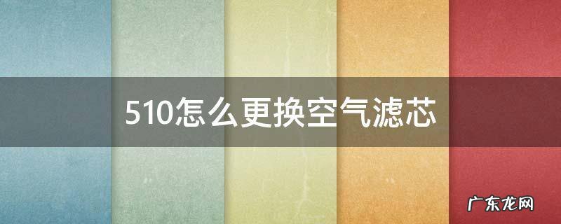 510怎么更换空气滤芯 510的空气滤芯怎么换