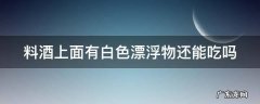 料酒上面有白色漂浮物还能吃吗 料酒上漂浮有白色的是什么