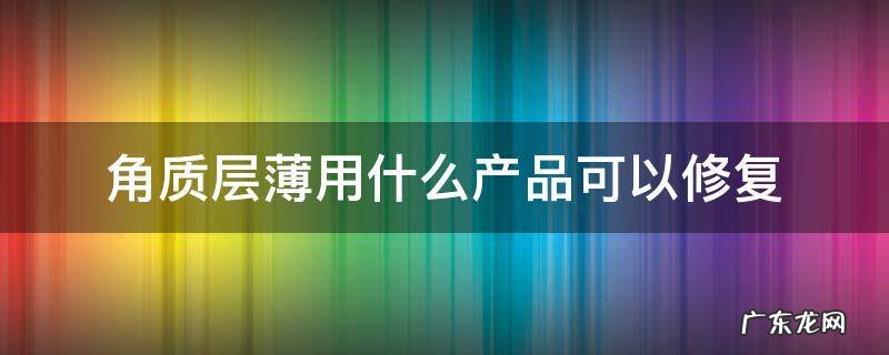 角质层薄怎样才能修复用哪些产品 角质层薄用什么产品可以修复