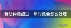劳动仲裁时效超了一年,到法院还能起诉吗? 劳动仲裁超过一年时效会怎么处理