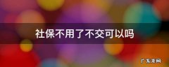 社保怎么可以不交 社保不用了不交可以吗