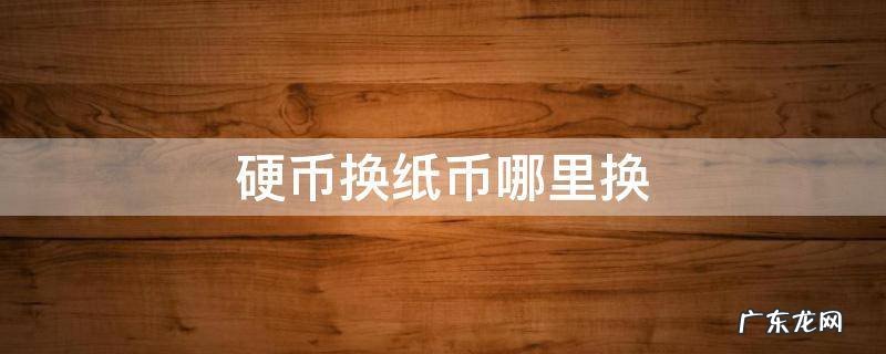 硬币换纸币哪里换 哪儿能换硬币
